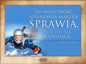 To możliwość spełniania marzeń sprawia, że życie jest tak fascynujące.